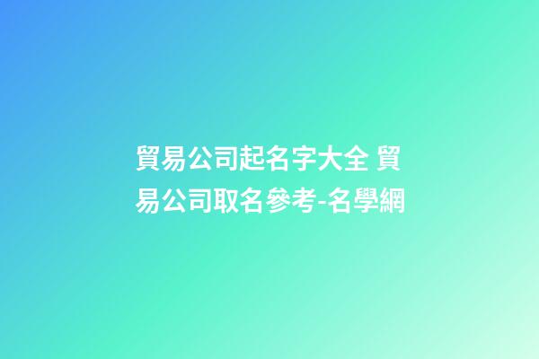 貿易公司起名字大全 貿易公司取名參考-名學網-第1張-公司起名-玄機派